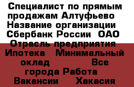 Специалист по прямым продажам Алтуфьево › Название организации ­ Сбербанк России, ОАО › Отрасль предприятия ­ Ипотека › Минимальный оклад ­ 45 000 - Все города Работа » Вакансии   . Хакасия респ.